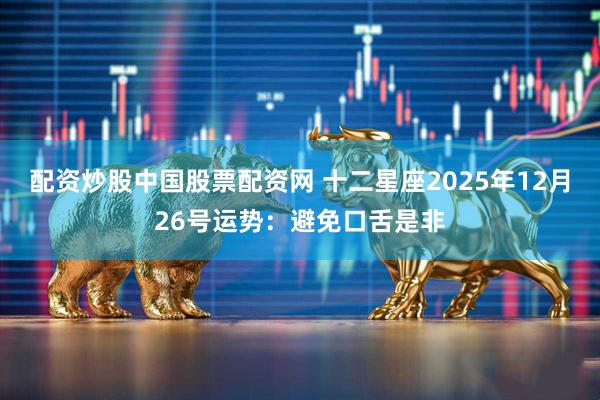 配资炒股中国股票配资网 十二星座2025年12月26号运势：避免口舌是非