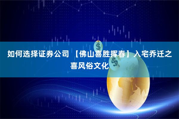 如何选择证券公司 【佛山喜胜挥春】入宅乔迁之喜风俗文化