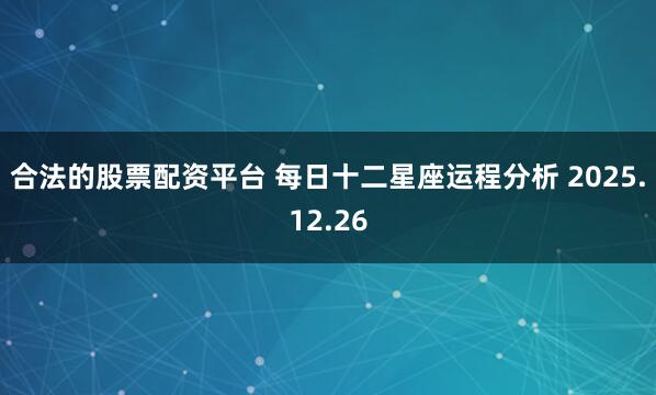 合法的股票配资平台 每日十二星座运程分析 2025.12.26