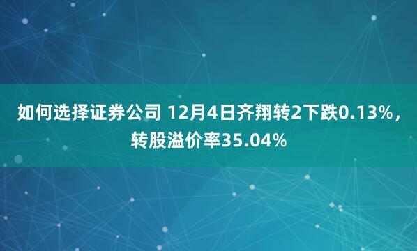 如何选择证券公司 12月4日齐翔转2下跌0.13%，转股溢价率35.04%
