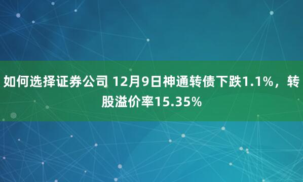 如何选择证券公司 12月9日神通转债下跌1.1%，转股溢价率15.35%