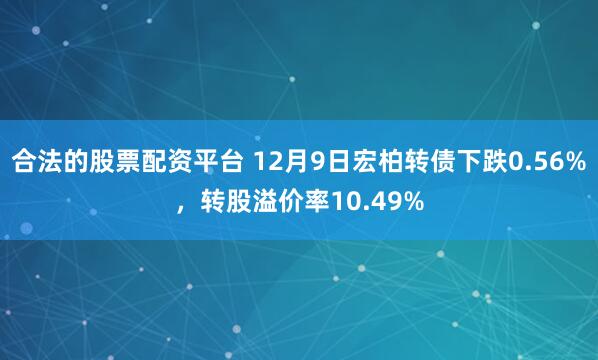 合法的股票配资平台 12月9日宏柏转债下跌0.56%，转股溢价率10.49%