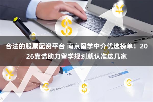 合法的股票配资平台 南京留学中介优选榜单！2026靠谱助力留学规划就认准这几家