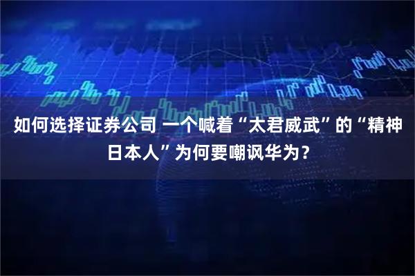 如何选择证券公司 一个喊着“太君威武”的“精神日本人”为何要嘲讽华为？