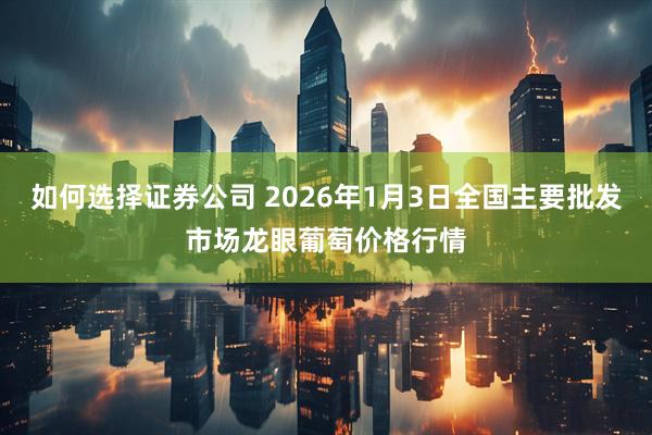 如何选择证券公司 2026年1月3日全国主要批发市场龙眼葡萄价格行情