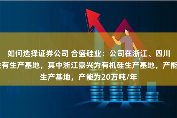 如何选择证券公司 合盛硅业：公司在浙江、四川、新疆等地设有生产基地，其中浙江嘉兴为有机硅生产基地，产能为20万吨/年