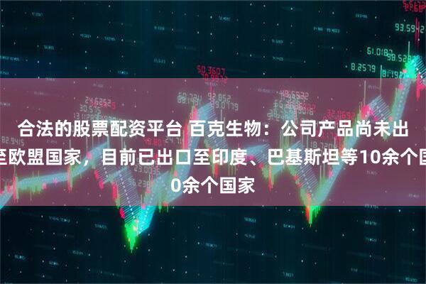 合法的股票配资平台 百克生物：公司产品尚未出口至欧盟国家，目前已出口至印度、巴基斯坦等10余个国家