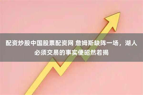 配资炒股中国股票配资网 詹姆斯缺阵一场，湖人必须交易的事实便昭然若揭