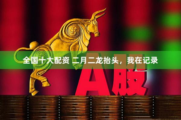 全国十大配资 二月二龙抬头，我在记录