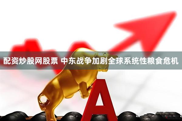 配资炒股网股票 中东战争加剧全球系统性粮食危机