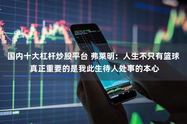 国内十大杠杆炒股平台 弗莱明：人生不只有篮球 真正重要的是我此生待人处事的本心