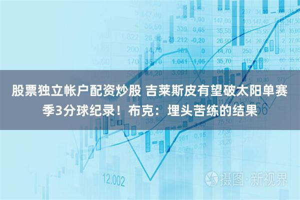 股票独立帐户配资炒股 吉莱斯皮有望破太阳单赛季3分球纪录！布克：埋头苦练的结果