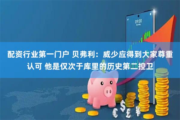 配资行业第一门户 贝弗利：威少应得到大家尊重认可 他是仅次于库里的历史第二控卫