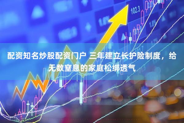 配资知名炒股配资门户 三年建立长护险制度，给无数窒息的家庭松绑透气