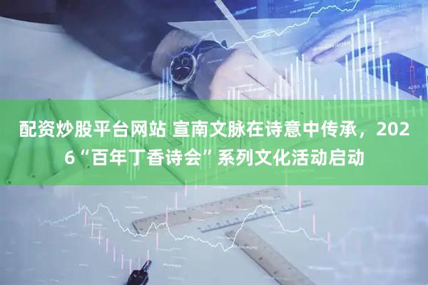 配资炒股平台网站 宣南文脉在诗意中传承，2026“百年丁香诗会”系列文化活动启动