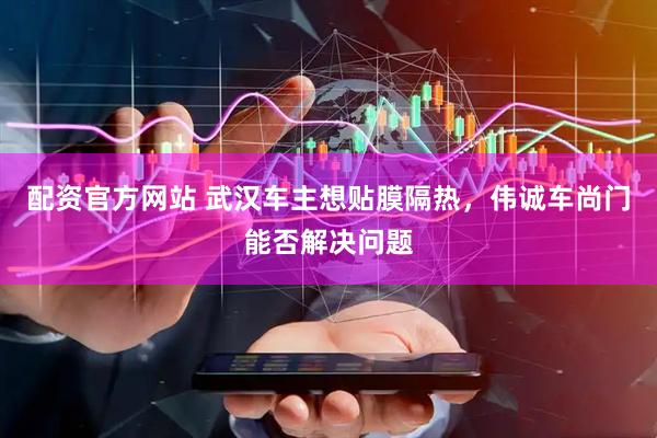 配资官方网站 武汉车主想贴膜隔热，伟诚车尚门能否解决问题