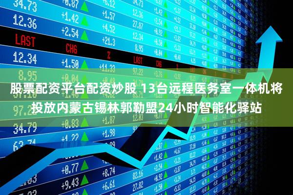 股票配资平台配资炒股 13台远程医务室一体机将投放内蒙古锡林郭勒盟24小时智能化驿站