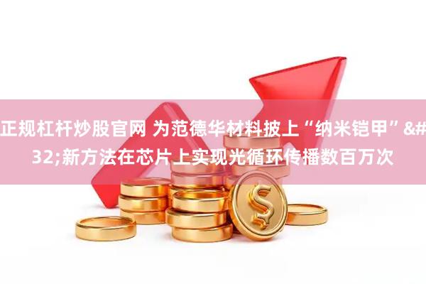 正规杠杆炒股官网 为范德华材料披上“纳米铠甲” 新方法在芯片上实现光循环传播数百万次