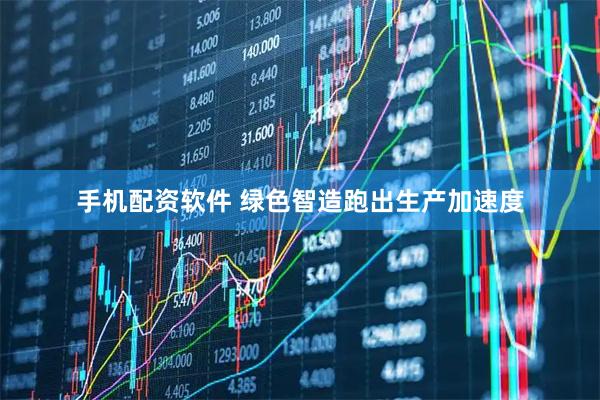 手机配资软件 绿色智造跑出生产加速度