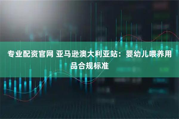 专业配资官网 亚马逊澳大利亚站：婴幼儿喂养用品合规标准