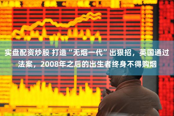 实盘配资炒股 打造“无烟一代”出狠招，英国通过法案，2008年之后的出生者终身不得购烟