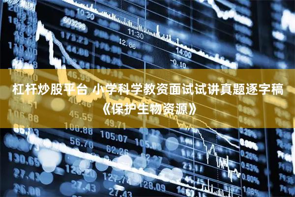 杠杆炒股平台 小学科学教资面试试讲真题逐字稿《保护生物资源》