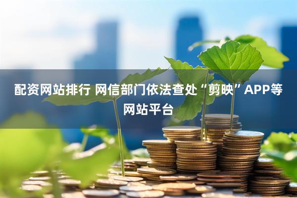 配资网站排行 网信部门依法查处“剪映”APP等网站平台
