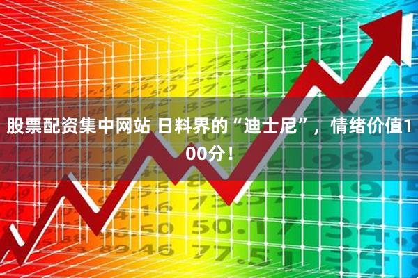 股票配资集中网站 日料界的“迪士尼”，情绪价值100分！