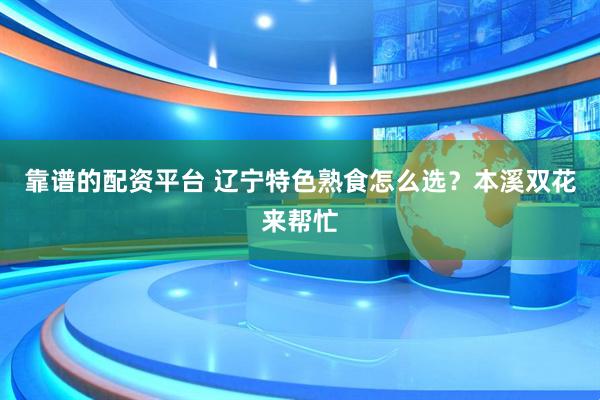 靠谱的配资平台 辽宁特色熟食怎么选？本溪双花来帮忙
