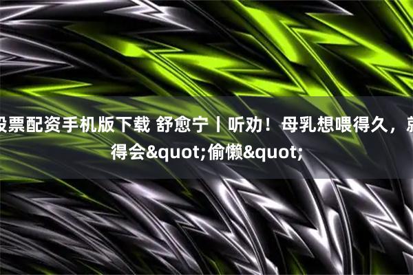 股票配资手机版下载 舒愈宁丨听劝！母乳想喂得久，就得会"偷懒"