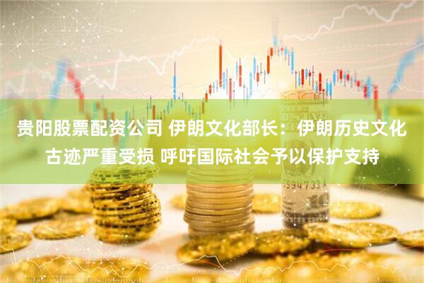 贵阳股票配资公司 伊朗文化部长：伊朗历史文化古迹严重受损 呼吁国际社会予以保护支持