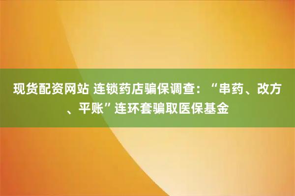 现货配资网站 连锁药店骗保调查：“串药、改方、平账”连环套骗取医保基金