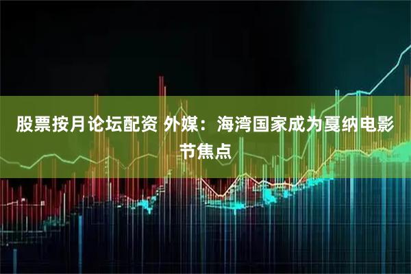 股票按月论坛配资 外媒：海湾国家成为戛纳电影节焦点